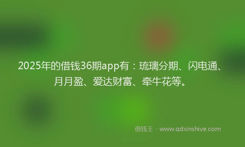 2025年的借钱36期app有：琉璃分期、闪电通、月月盈、爱达财富、牵牛花等。