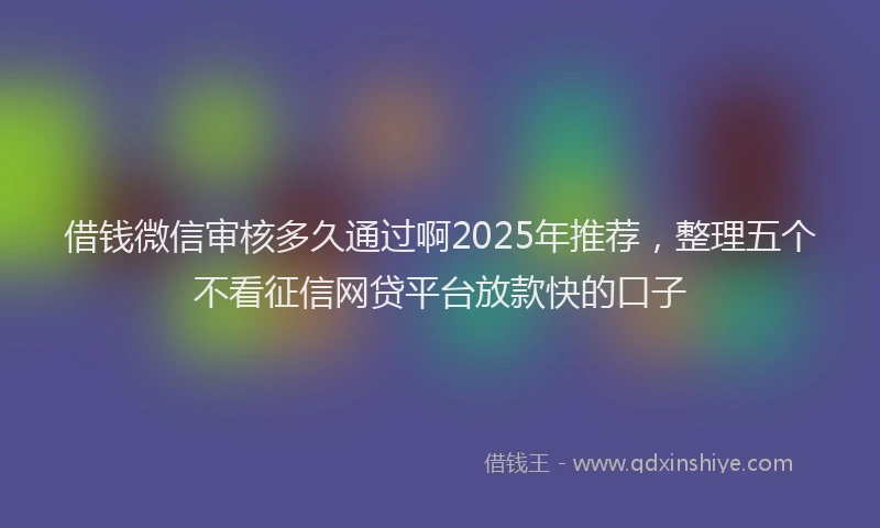 借钱微信审核多久通过啊2025年推荐，整理五个不看征信网贷平台放款快的口子