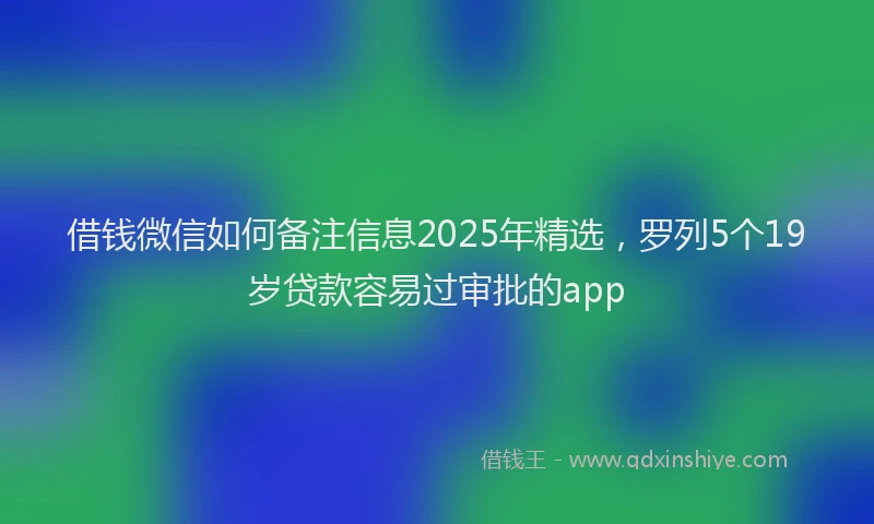 借钱微信如何备注信息2025年精选，罗列5个19岁贷款容易过审批的app