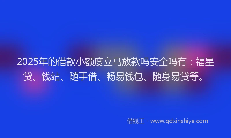 2025年的借款小额度立马放款吗安全吗有:福星贷、钱站、随手借、畅易钱包、随身易贷等。