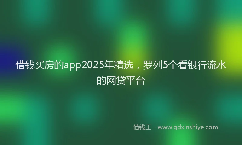 借钱买房的app2025年精选，罗列5个看银行流水的网贷平台