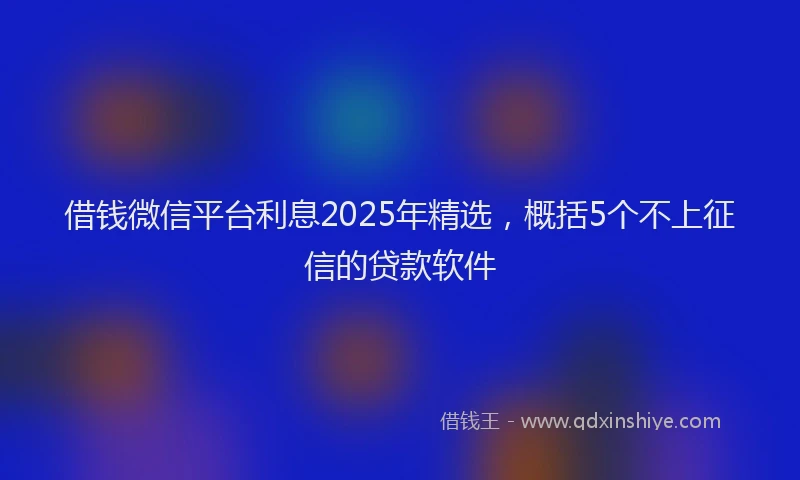 借钱微信平台利息2025年精选，概括5个不上征信的贷款软件