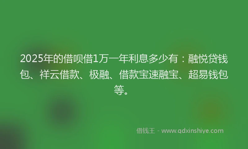 2025年的借呗借1万一年利息多少有：融悦贷钱包、祥云借款、极融、借款宝速融宝、超易钱包等。