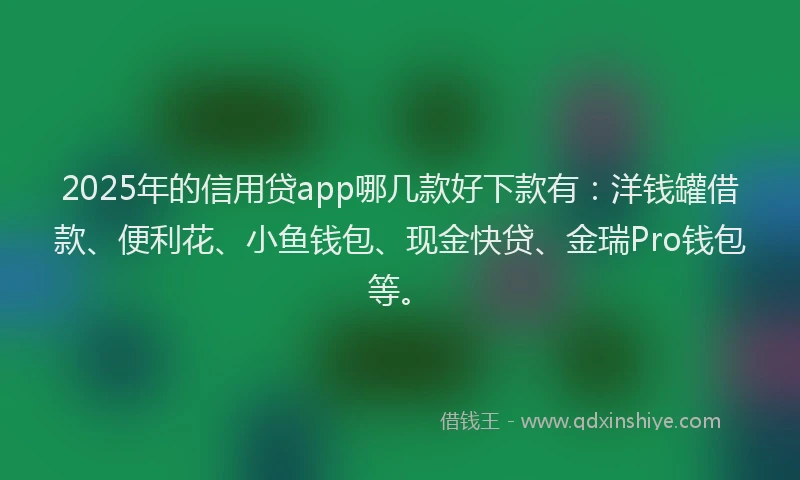 2025年的信用贷app哪几款好下款有：洋钱罐借款、便利花、小鱼钱包、现金快贷、金瑞Pro钱包等。