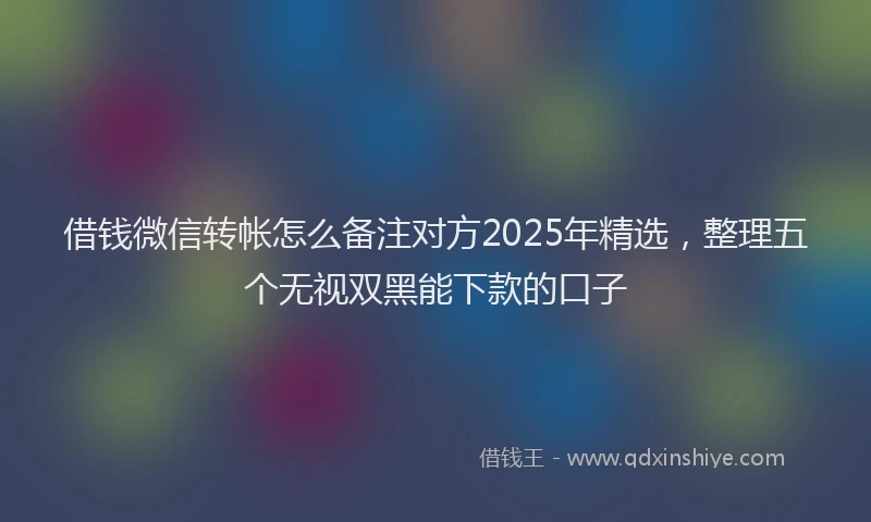 借钱微信转帐怎么备注对方2025年精选，整理五个无视双黑能下款的口子