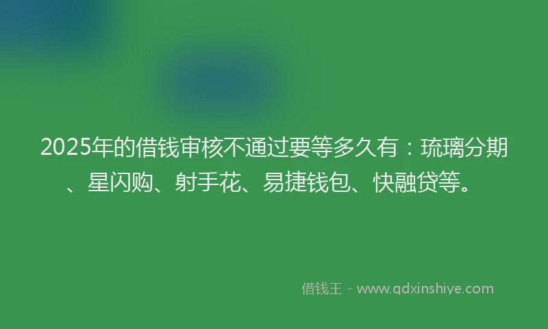 2025年的借钱审核不通过要等多久有：琉璃分期、星闪购、射手花、易捷钱包、快融贷等。