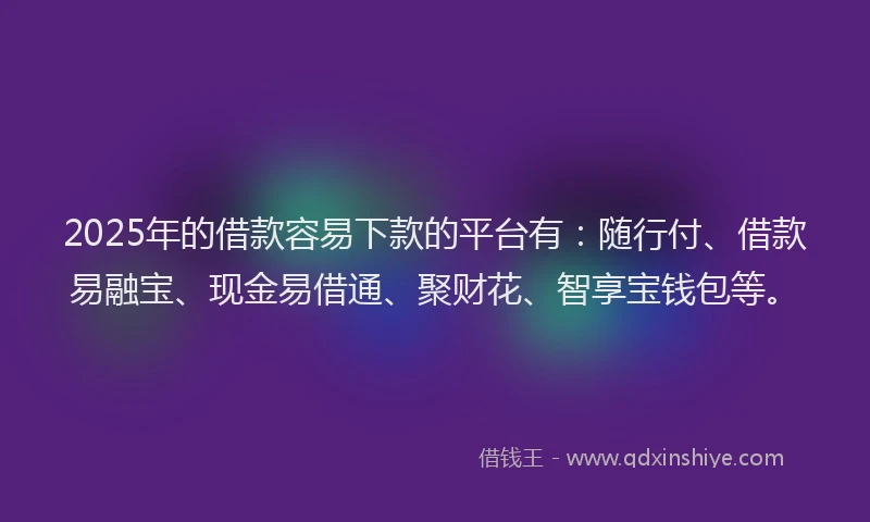 2025年的借款容易下款的平台有：随行付、借款易融宝、现金易借通、聚财花、智享宝钱包等。