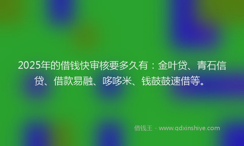 2025年的借钱快审核要多久有：金叶贷、青石信贷、借款易融、哆哆米、钱鼓鼓速借等。