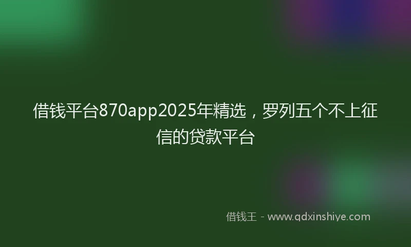 借钱平台870app2025年精选，罗列五个不上征信的贷款平台
