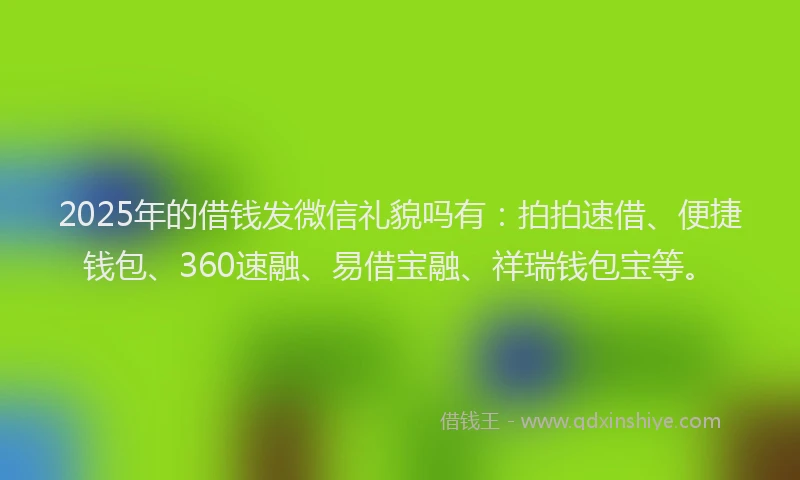 2025年的借钱发微信礼貌吗有：拍拍速借、便捷钱包、360速融、易借宝融、祥瑞钱包宝等。