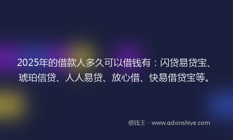2025年的借款人多久可以借钱有:闪贷易贷宝、琥珀信贷、人人易贷、放心借、快易借贷宝等。