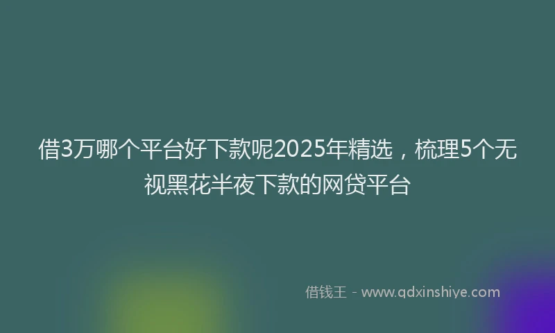 借3万哪个平台好下款呢2025年精选，梳理5个无视黑花半夜下款的网贷平台