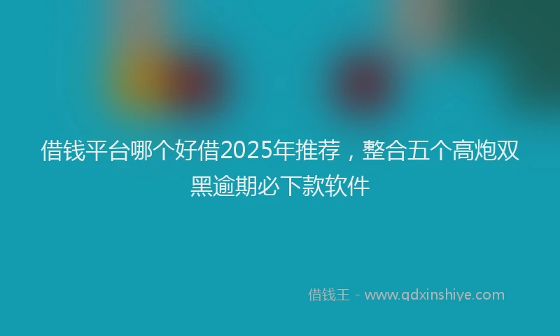 借钱平台哪个好借2025年推荐，整合五个高炮双黑逾期必下款软件