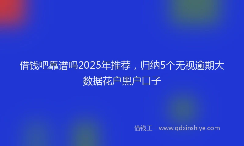 借钱吧靠谱吗2025年推荐，归纳5个无视逾期大数据花户黑户口子