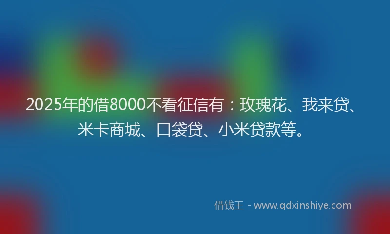 2025年的借8000不看征信有：玫瑰花、我来贷、米卡商城、口袋贷、小米贷款等。