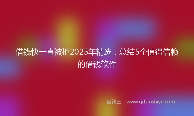 借钱快一直被拒2025年精选，总结5个值得信赖的借钱软件