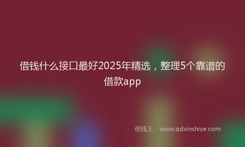 借钱什么接口最好2025年精选，整理5个靠谱的借款app