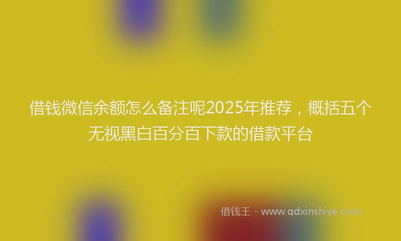 借钱微信余额怎么备注呢2025年推荐，概括五个无视黑白百分百下款的借款平台
