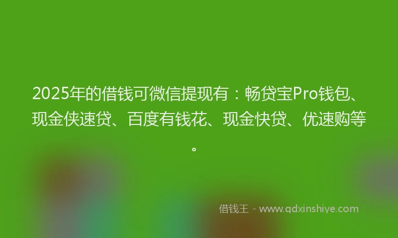 2025年的借钱可微信提现有：畅贷宝Pro钱包、现金侠速贷、百度有钱花、现金快贷、优速购等。