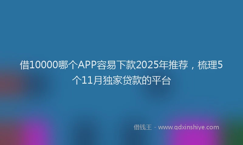 借10000哪个APP容易下款2025年推荐，梳理5个11月独家贷款的平台