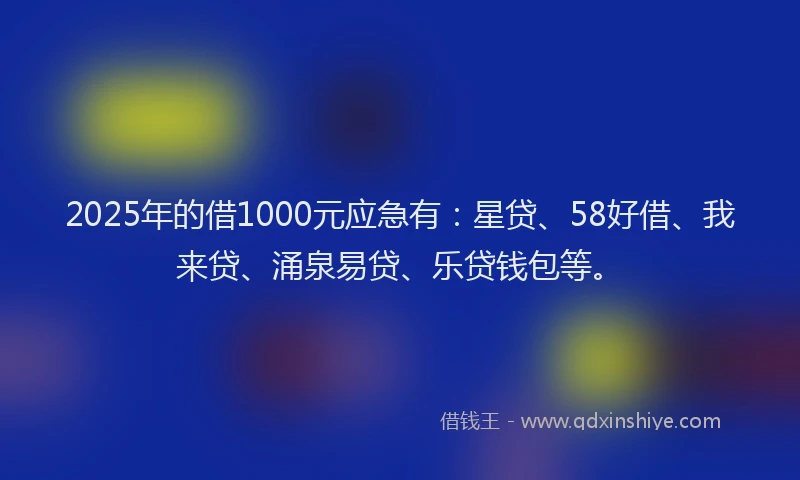 2025年的借1000元应急有：星贷、58好借、我来贷、涌泉易贷、乐贷钱包等。
