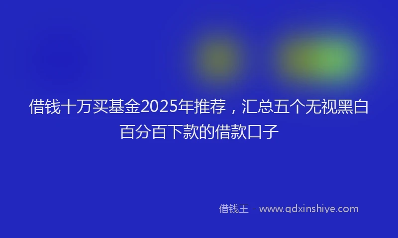 借钱十万买基金2025年推荐，汇总五个无视黑白百分百下款的借款口子