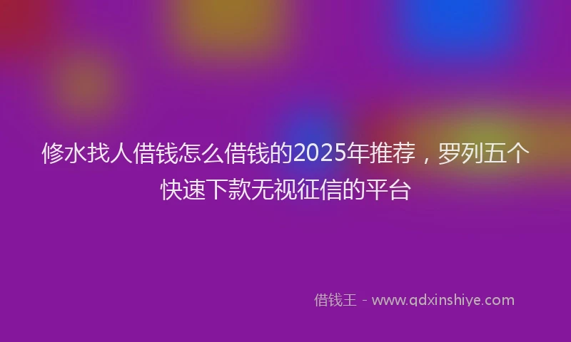 修水找人借钱怎么借钱的2025年推荐，罗列五个快速下款无视征信的平台
