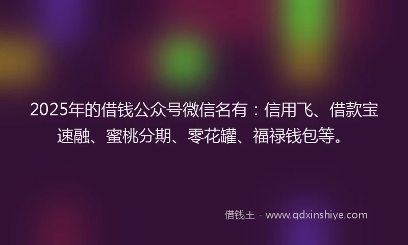 2025年的借钱公众号微信名有:信用飞、借款宝速融、蜜桃分期、零花罐、福禄钱包等。
