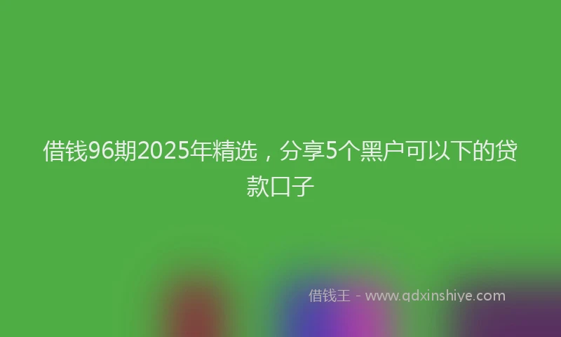 借钱96期2025年精选，分享5个黑户可以下的贷款口子