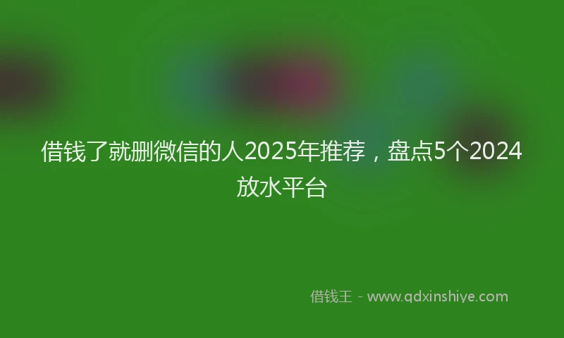 借钱了就删微信的人2025年推荐，盘点5个2024放水平台