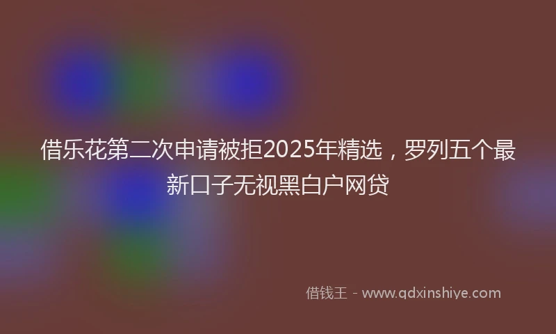 借乐花第二次申请被拒2025年精选，罗列五个最新口子无视黑白户网贷