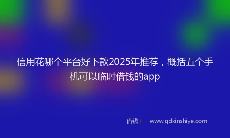 信用花哪个平台好下款2025年推荐，概括五个手机可以临时借钱的app