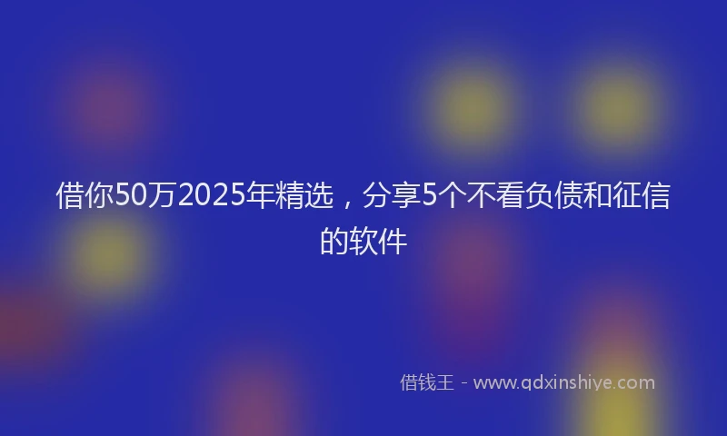 借你50万2025年精选，分享5个不看负债和征信的软件