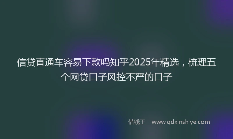 信贷直通车容易下款吗知乎2025年精选，梳理五个网贷口子风控不严的口子