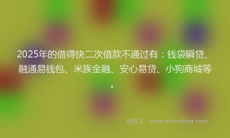 2025年的借得快二次借款不通过有：钱袋瞬贷、融通易钱包、米族金融、安心易贷、小狗商城等。