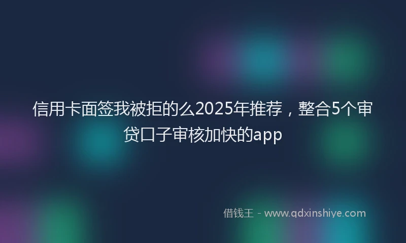 信用卡面签我被拒的么2025年推荐，整合5个审贷口子审核加快的app
