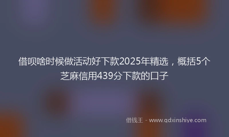 借呗啥时候做活动好下款2025年精选，概括5个芝麻信用439分下款的口子