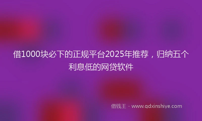 借1000块必下的正规平台2025年推荐，归纳五个利息低的网贷软件