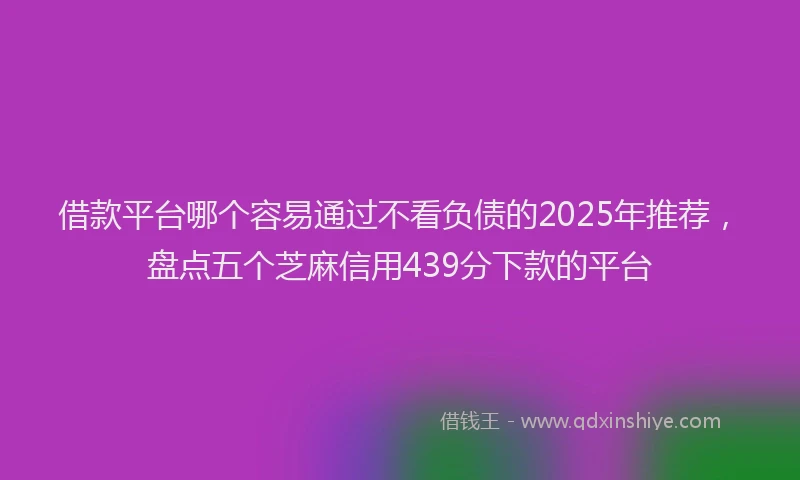 借款平台哪个容易通过不看负债的2025年推荐，盘点五个芝麻信用439分下款的平台