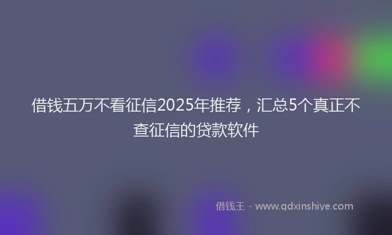 借钱五万不看征信2025年推荐，汇总5个真正不查征信的贷款软件