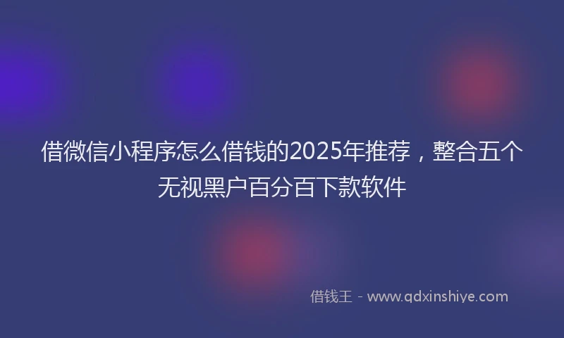 借微信小程序怎么借钱的2025年推荐，整合五个无视黑户百分百下款软件