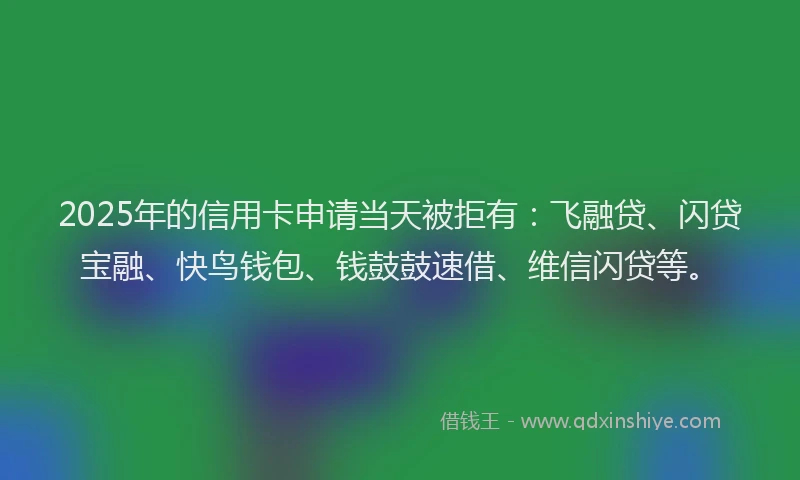 2025年的信用卡申请当天被拒有：飞融贷、闪贷宝融、快鸟钱包、钱鼓鼓速借、维信闪贷等。