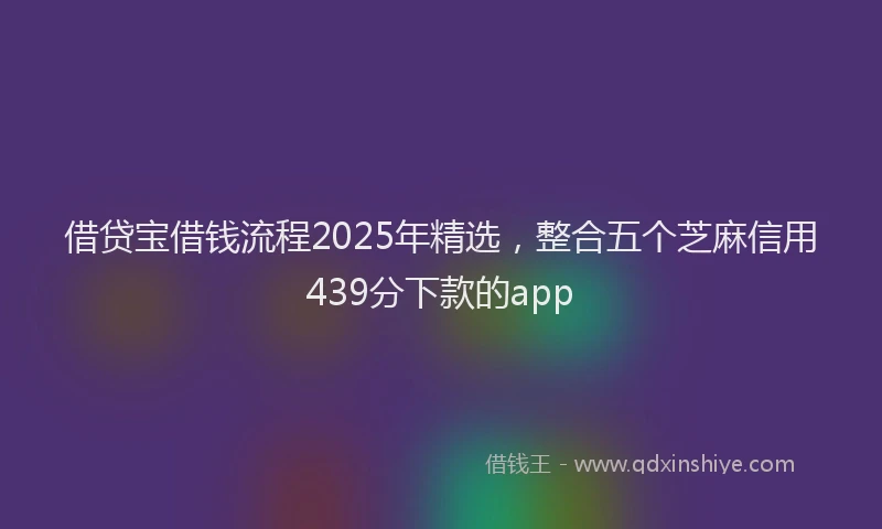 借贷宝借钱流程2025年精选，整合五个芝麻信用439分下款的app