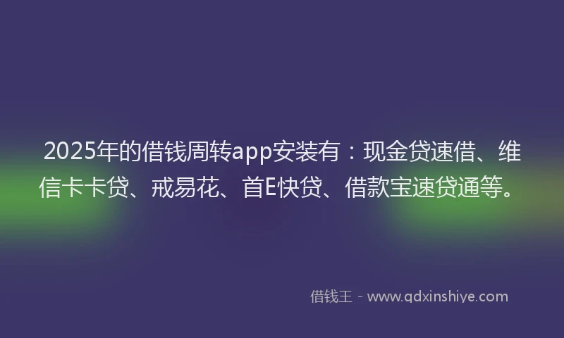 2025年的借钱周转app安装有：现金贷速借、维信卡卡贷、戒易花、首E快贷、借款宝速贷通等。