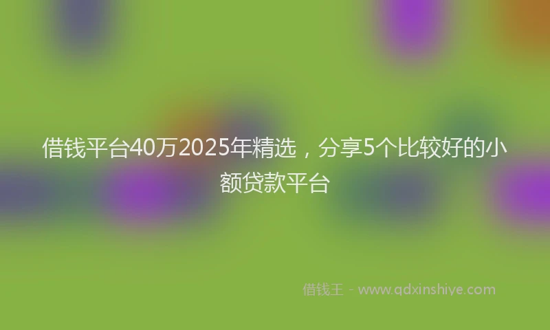 借钱平台40万2025年精选，分享5个比较好的小额贷款平台