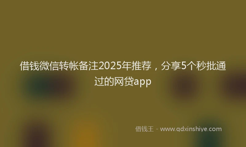 借钱微信转帐备注2025年推荐，分享5个秒批通过的网贷app