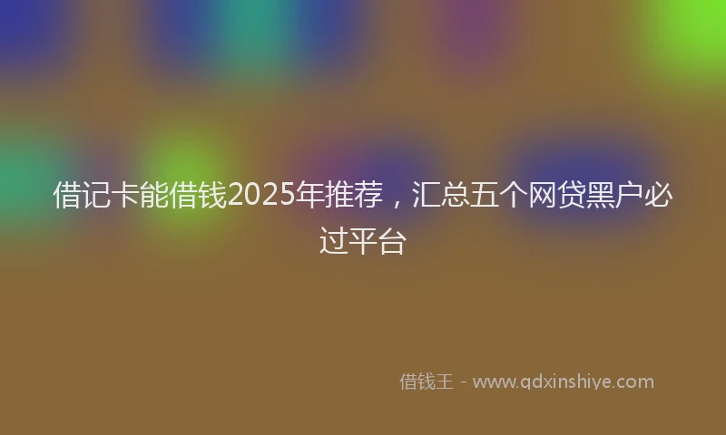 借记卡能借钱2025年推荐，汇总五个网贷黑户必过平台