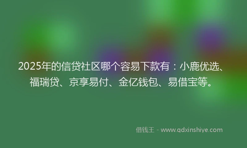 2025年的信贷社区哪个容易下款有：小鹿优选、福瑞贷、京享易付、金亿钱包、易借宝等。