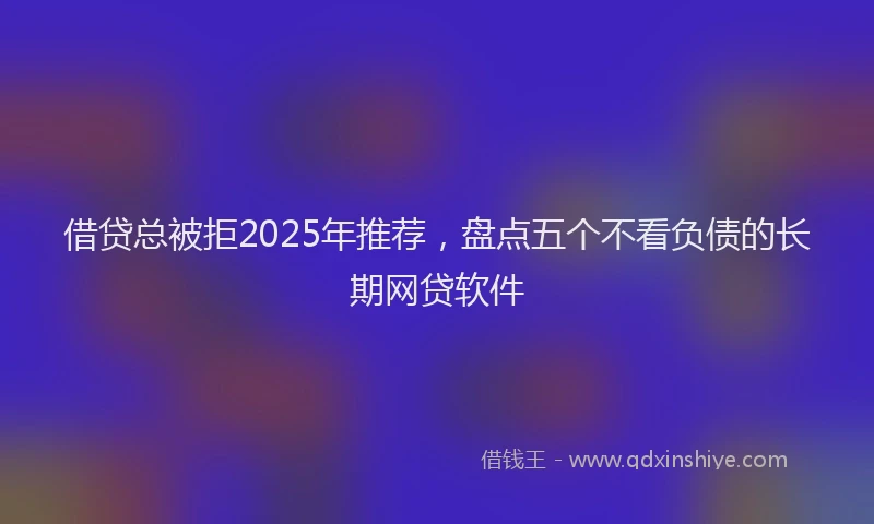 借贷总被拒2025年推荐，盘点五个不看负债的长期网贷软件