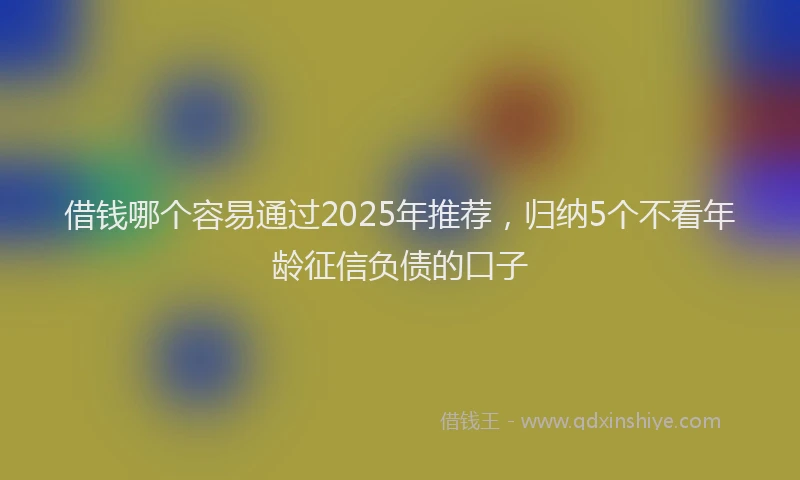 借钱哪个容易通过2025年推荐，归纳5个不看年龄征信负债的口子
